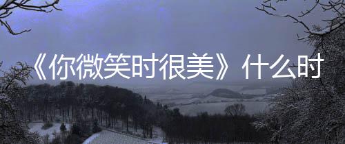 微笑美你出时 播日历间表追剧更新时很什么时候